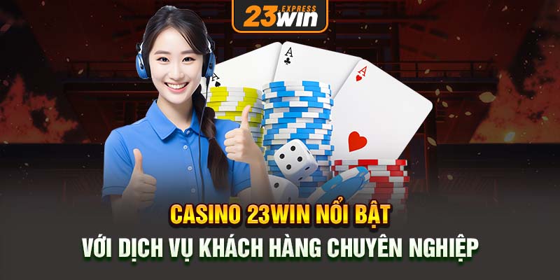 Casino 23win nổi bật với dịch vụ khách hàng chuyên nghiệp