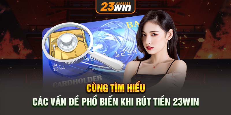 Cùng tìm hiểu các vấn đề phổ biến khi rút tiền 23win