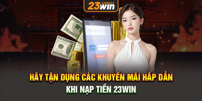 Hãy tận dụng các khuyến mãi hấp dẫn khi nạp tiền 23win