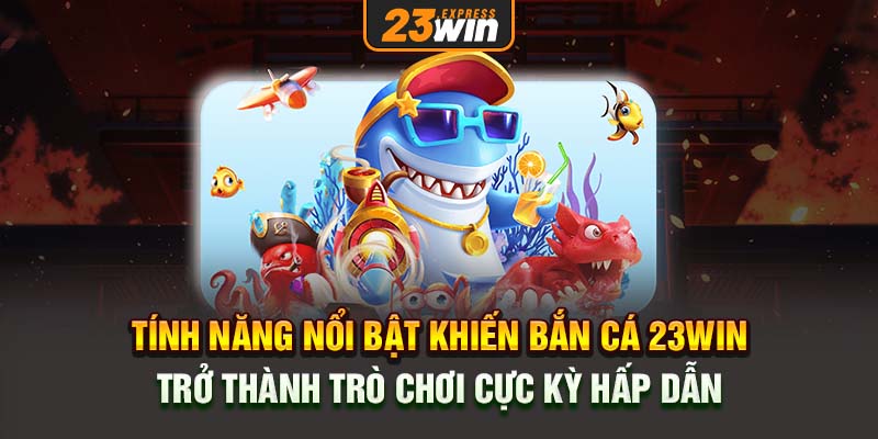 Tính năng nổi bật khiến Bắn cá 23Win trở thành trò chơi cực kỳ hấp dẫn